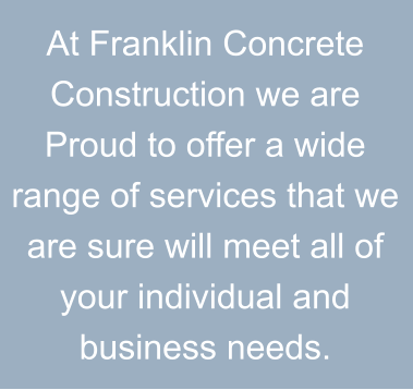 At Franklin Concrete Construction we are Proud to offer a wide range of services that we are sure will meet all of your individual and business needs.